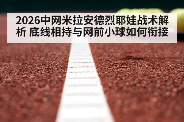 2026中网米拉安德烈耶娃战术解析 底线相持与网前小球如何衔接