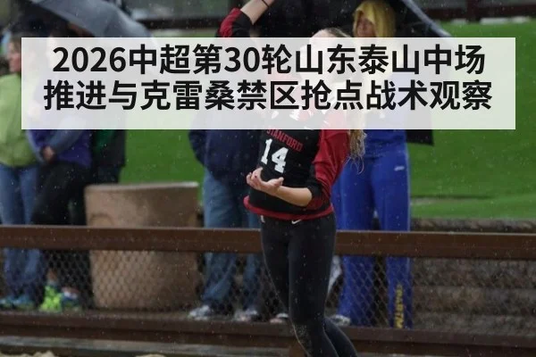 2026中超第30轮山东泰山中场推进与克雷桑禁区抢点战术观察