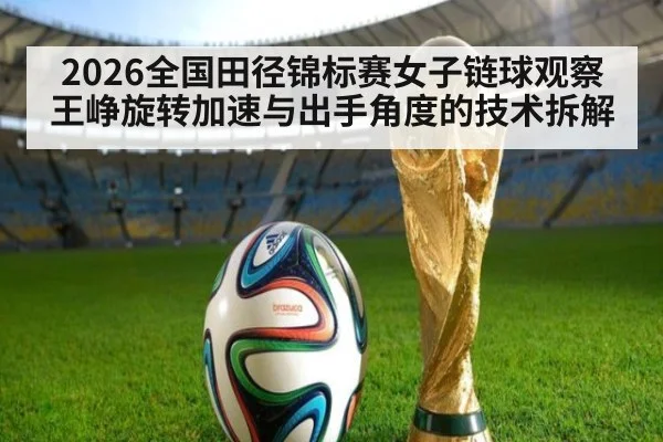 2026全国田径锦标赛女子链球观察 王峥旋转加速与出手角度的技术拆解