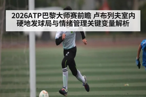 2026ATP巴黎大师赛前瞻 卢布列夫室内硬地发球局与情绪管理关键变量解析